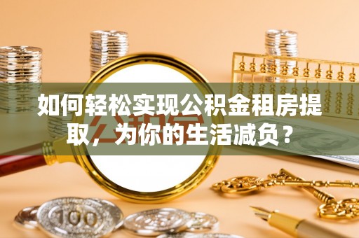 太湖如何轻松实现公积金租房提取，为你的生活减负？