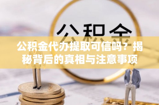 太湖公积金代办提取可信吗？揭秘背后的真相与注意事项