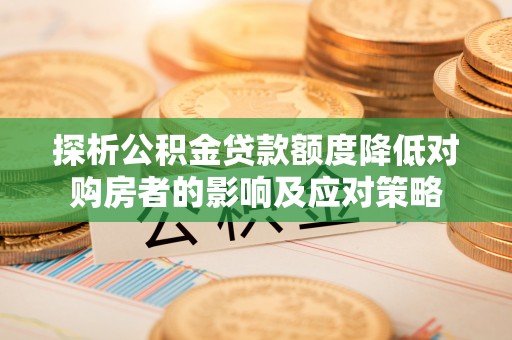 太湖探析公积金贷款额度降低对购房者的影响及应对策略