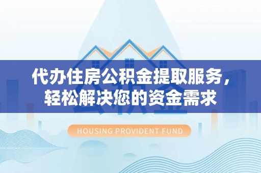 太湖代办住房公积金提取服务，轻松解决您的资金需求