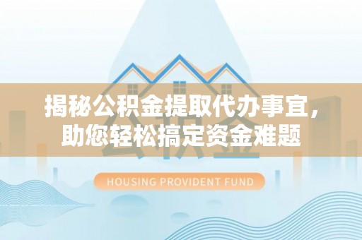 太湖揭秘公积金提取代办事宜，助您轻松搞定资金难题