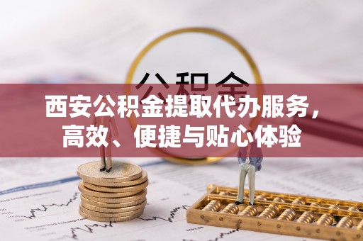 太湖西安公积金提取代办服务，高效、便捷与贴心体验