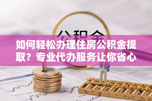 太湖如何轻松办理住房公积金提取？专业代办服务让你省心无忧