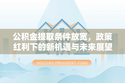 太湖公积金提取条件放宽，政策红利下的新机遇与未来展望