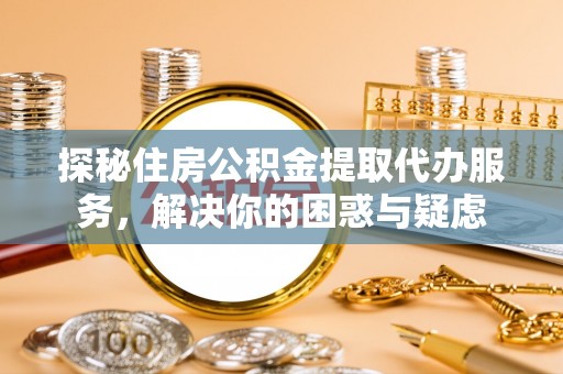 太湖探秘住房公积金提取代办服务，解决你的困惑与疑虑