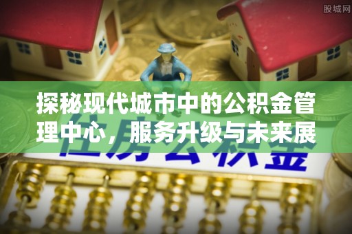 太湖探秘现代城市中的公积金管理中心，服务升级与未来展望