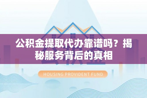 太湖公积金提取代办靠谱吗？揭秘服务背后的真相