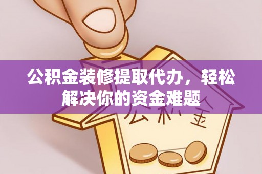 太湖公积金装修提取代办，轻松解决你的资金难题