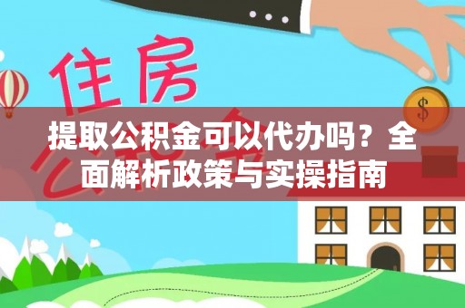太湖提取公积金可以代办吗？全面解析政策与实操指南