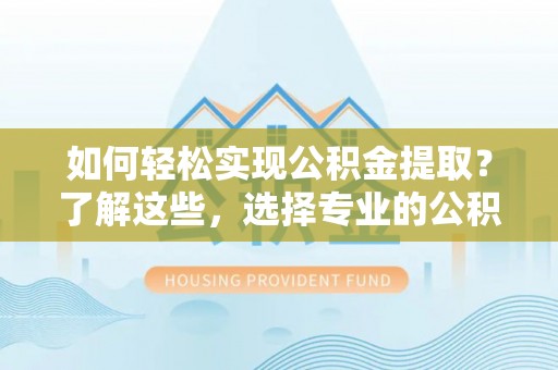 太湖如何轻松实现公积金提取？了解这些，选择专业的公积金提取代办服务