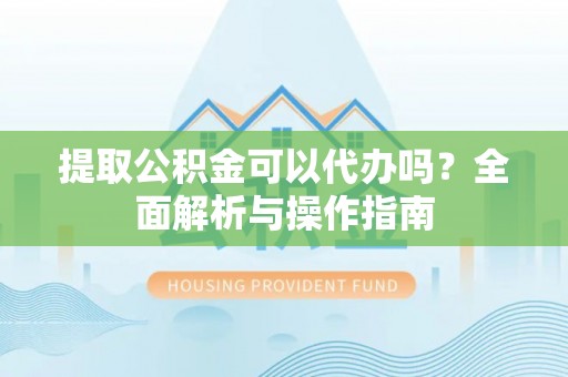 太湖提取公积金可以代办吗？全面解析与操作指南