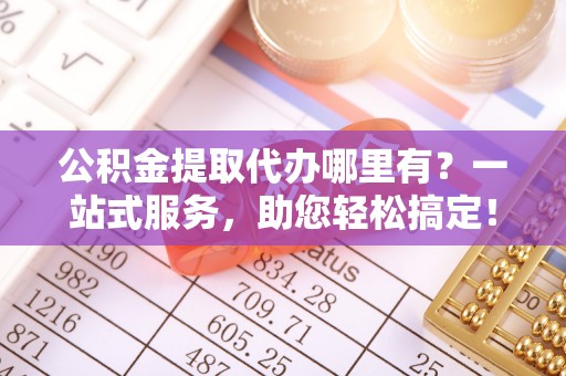 太湖公积金提取代办哪里有？一站式服务，助您轻松搞定！