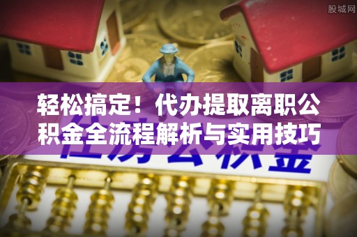 太湖轻松搞定！代办提取离职公积金全流程解析与实用技巧