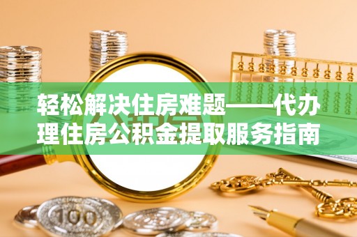 太湖轻松解决住房难题——代办理住房公积金提取服务指南
