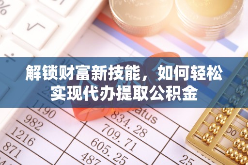 太湖解锁财富新技能，如何轻松实现代办提取公积金