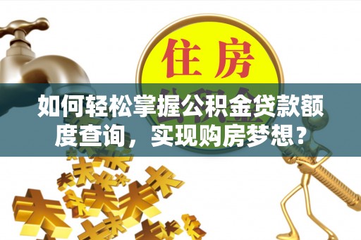 太湖如何轻松掌握公积金贷款额度查询，实现购房梦想？