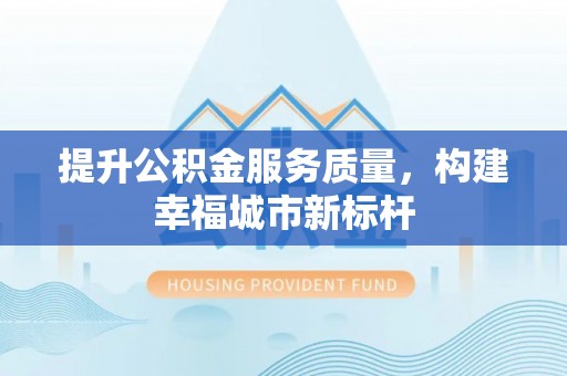 太湖提升公积金服务质量，构建幸福城市新标杆