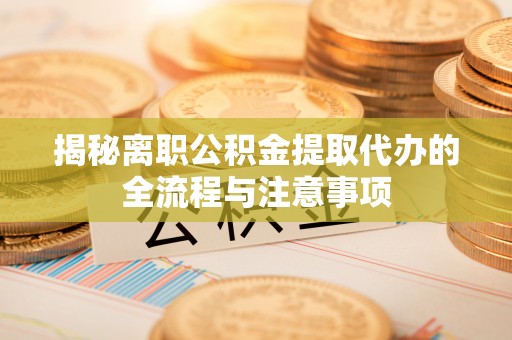 太湖揭秘离职公积金提取代办的全流程与注意事项