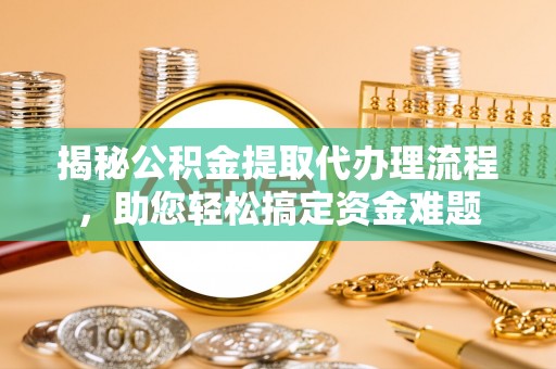 太湖揭秘公积金提取代办理流程，助您轻松搞定资金难题
