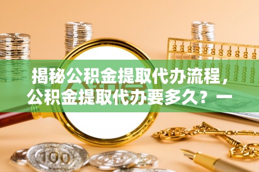 太湖揭秘公积金提取代办流程，公积金提取代办要多久？一文读懂