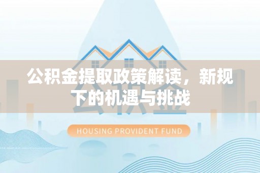 太湖公积金提取政策解读，新规下的机遇与挑战