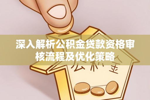 太湖深入解析公积金贷款资格审核流程及优化策略