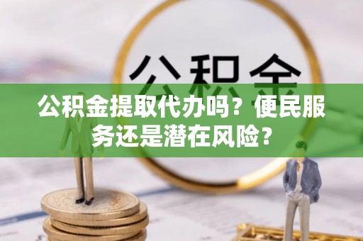 太湖公积金提取代办吗？便民服务还是潜在风险？