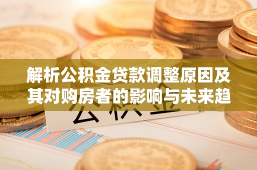 太湖解析公积金贷款调整原因及其对购房者的影响与未来趋势