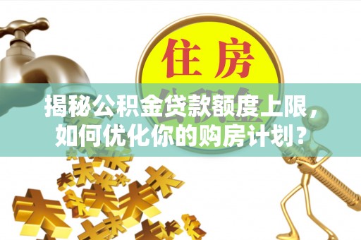 太湖揭秘公积金贷款额度上限，如何优化你的购房计划？