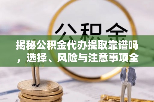 太湖揭秘公积金代办提取靠谱吗，选择、风险与注意事项全解析