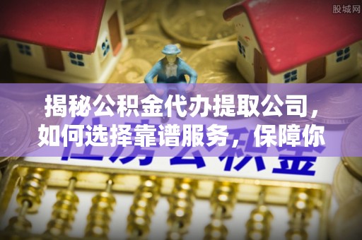太湖揭秘公积金代办提取公司，如何选择靠谱服务，保障你的资金安全