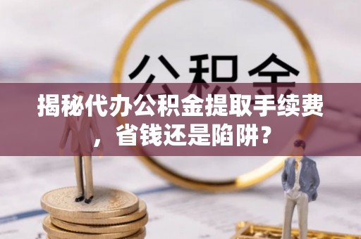 太湖揭秘代办公积金提取手续费，省钱还是陷阱？