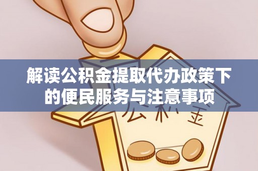 太湖解读公积金提取代办政策下的便民服务与注意事项