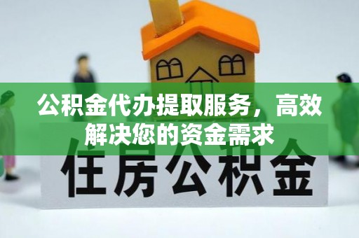 太湖公积金代办提取服务，高效解决您的资金需求