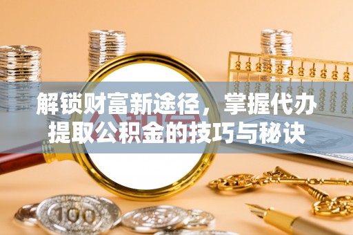 太湖解锁财富新途径，掌握代办提取公积金的技巧与秘诀