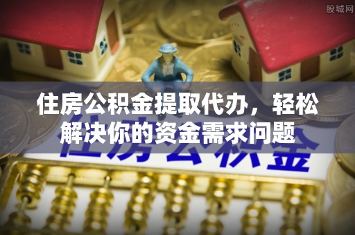 太湖住房公积金提取代办，轻松解决你的资金需求问题