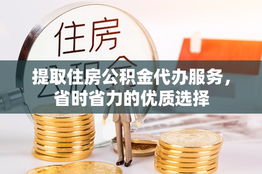 太湖提取住房公积金代办服务，省时省力的优质选择