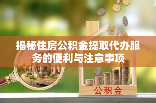 太湖揭秘住房公积金提取代办服务的便利与注意事项