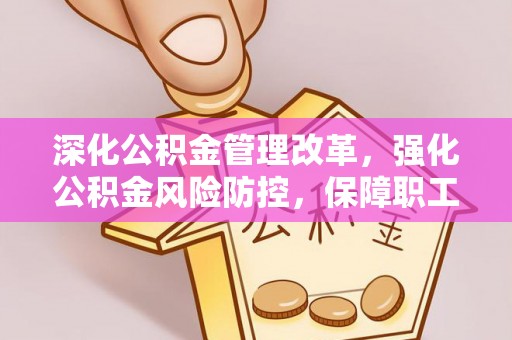太湖深化公积金管理改革，强化公积金风险防控，保障职工权益