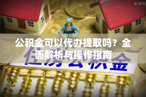 太湖公积金可以代办提取吗？全面解析与操作指南