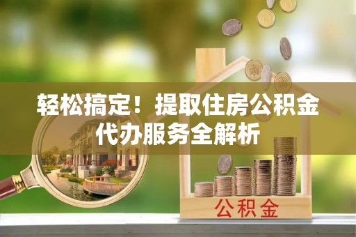 太湖轻松搞定！提取住房公积金代办服务全解析