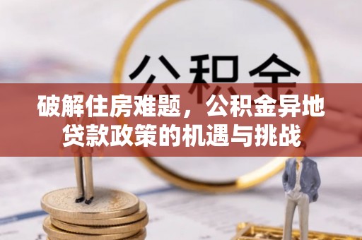 太湖破解住房难题，公积金异地贷款政策的机遇与挑战