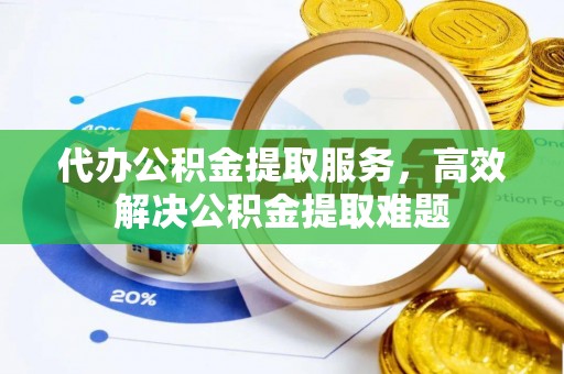 太湖代办公积金提取服务，高效解决公积金提取难题