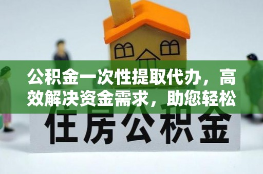 太湖公积金一次性提取代办，高效解决资金需求，助您轻松应对生活难题