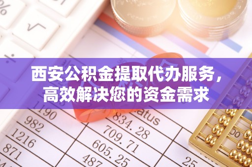 太湖西安公积金提取代办服务，高效解决您的资金需求