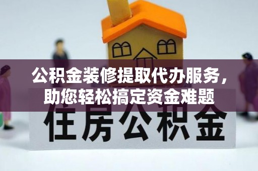 太湖公积金装修提取代办服务，助您轻松搞定资金难题