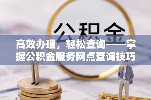 太湖高效办理，轻松查询——掌握公积金服务网点查询技巧