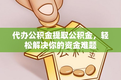 太湖代办公积金提取公积金，轻松解决你的资金难题