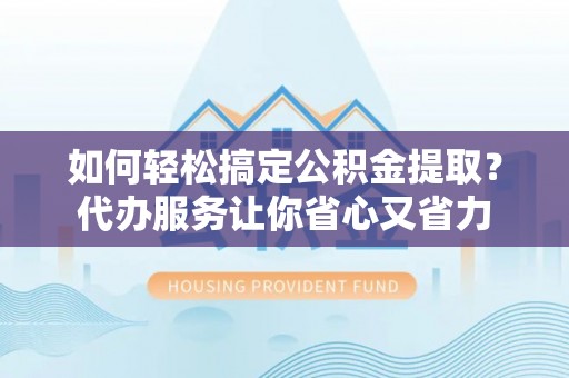 太湖如何轻松搞定公积金提取？代办服务让你省心又省力