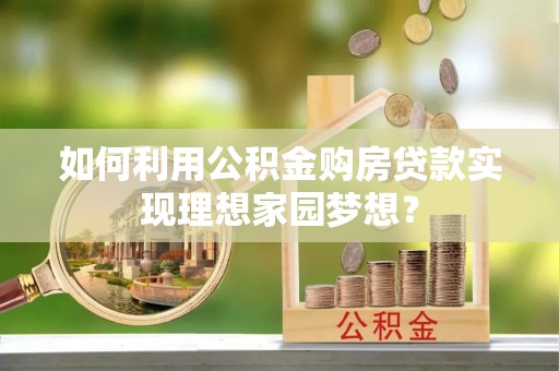 太湖如何利用公积金购房贷款实现理想家园梦想？